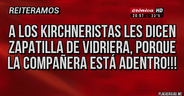 Placas Rojas - A los Kirchneristas les dicen zapatilla de vidriera, porque la compañera está ADENTRO!!! 