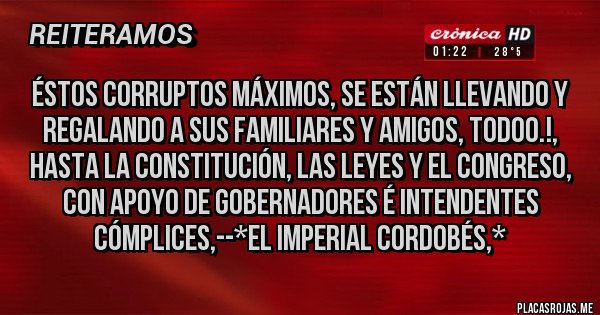 Placas Rojas - ÉSTOS CORRUPTOS MÁXIMOS, SE ESTÁN LLEVANDO Y REGALANDO A SUS FAMILIARES Y AMIGOS, TODOO.!, HASTA LA CONSTITUCIÓN, LAS LEYES Y EL CONGRESO, CON APOYO DE GOBERNADORES É INTENDENTES CÓMPLICES,--*El Imperial Cordobés,*