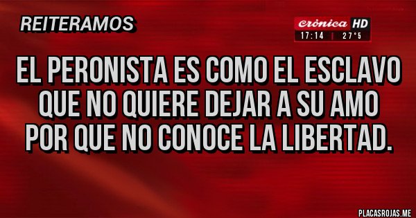 Placas Rojas - el peronista es como el esclavo que no quiere dejar a su amo por que no conoce la libertad.