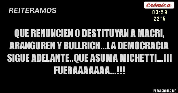 Placas Rojas - QUE RENUNCIEN O DESTITUYAN A MACRI, ARANGUREN Y BULLRICH...LA DEMOCRACIA SIGUE ADELANTE..QUE ASUMA MICHETTI...!!!
FUERAAAAAAA...!!!