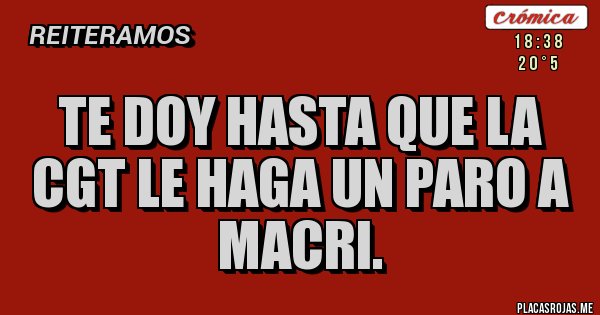 Placas Rojas - Te doy hasta que la CGT le haga un paro a Macri.