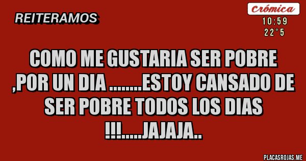 Placas Rojas - Como me gustaria ser pobre ,por un dia ........estoy cansado de ser pobre todos los dias !!!.....jajaja..