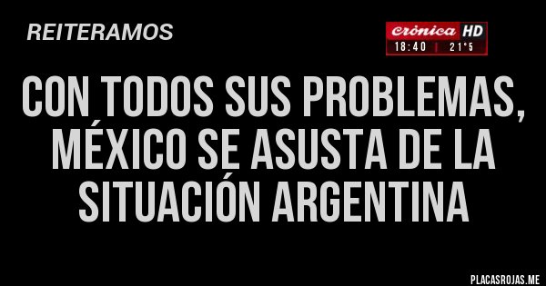 Placas Rojas - CON TODOS SUS PROBLEMAS, MÉXICO SE ASUSTA DE LA SITUACIÓN ARGENTINA