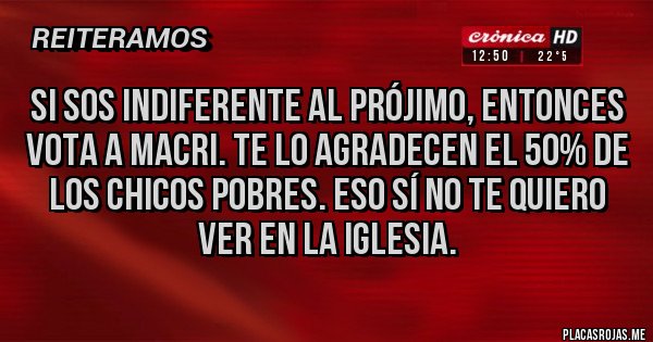 Placas Rojas - SI SOS INDIFERENTE AL PRÓJIMO, ENTONCES VOTA A MACRI. TE LO AGRADECEN EL 50% DE LOS CHICOS POBRES. ESO SÍ NO TE QUIERO VER EN LA IGLESIA.