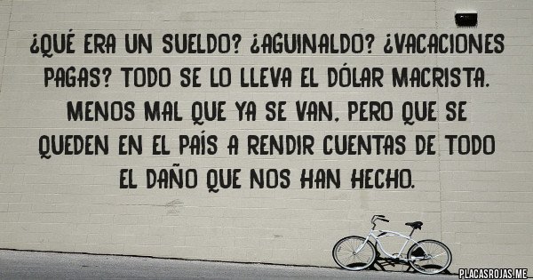 Placas Rojas - ¿Qué era un Sueldo? ¿Aguinaldo? ¿Vacaciones pagas? Todo se lo lleva el dólar macrista. Menos mal que ya se van, pero que se queden en el país a rendir cuentas de todo el daño que nos han hecho.