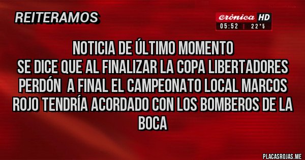 Placas Rojas - Noticia de último momento 
Se dice que al finalizar la copa Libertadores perdón  a final el campeonato local Marcos rojo tendría acordado con los bomberos de la boca