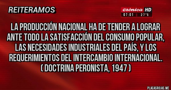 Placas Rojas - La producción nacional ha de tender a lograr ante todo la satisfacción del consumo popular, las necesidades industriales del país, y los requerimientos del intercambio internacional.
 ( Doctrina Peronista, 1947 )