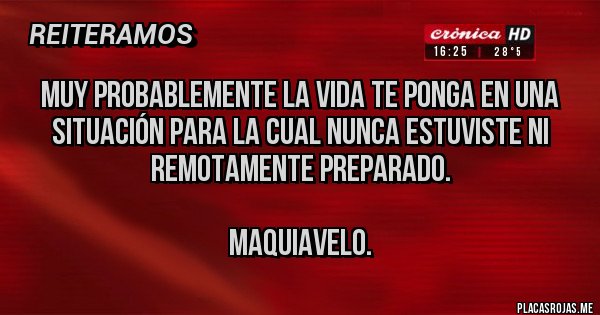 Placas Rojas - Muy probablemente la vida te ponga en una situación para la cual nunca estuviste ni remotamente preparado. 

Maquiavelo. 