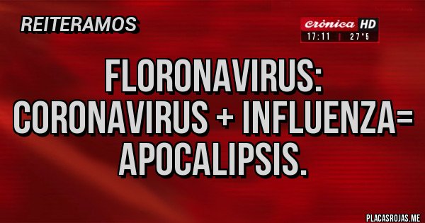 Placas Rojas - Floronavirus:
Coronavirus + Influenza=
Apocalipsis.