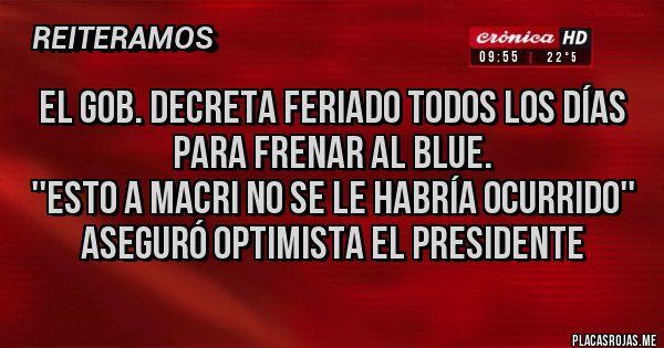 Placas Rojas - EL GOB. DECRETA FERIADO TODOS LOS DÍAS PARA FRENAR AL BLUE.
''ESTO A MACRI NO SE LE HABRÍA OCURRIDO'' ASEGURÓ OPTIMISTA EL PRESIDENTE