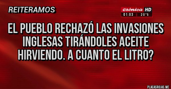 Placas Rojas - El pueblo rechazó las invasiones inglesas tirándoles aceite hirviendo. A cuanto el litro? Placas Rojas - El pueblo rechazó las invasiones inglesas tirándoles aceite hirviendo. A cuanto el litro?