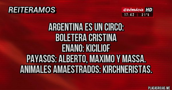Placas Rojas - Argentina es un circo:
Boletera Cristina
Enano: kiciliof
Payasos: Alberto, maximo y Massa.
Animales amaestrados: kirchneristas.