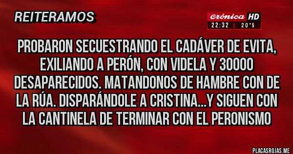 Placas Rojas - Probaron secuestrando el cadáver de evita, exiliando a Perón, con Videla y 30000 desaparecidos. Matandonos de hambre con de la Rúa. Disparándole a Cristina...y siguen con la cantinela de terminar con el peronismo