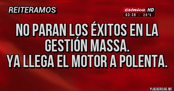 Placas Rojas - No paran los éxitos en la gestión Massa.
Ya llega el motor a polenta.