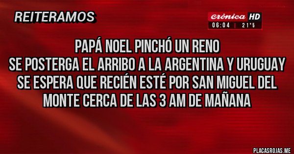 Placas Rojas - Papá Noel pinchó un reno
Se posterga el arribo a la Argentina y Uruguay
Se espera que recién esté por San Miguel del Monte cerca de las 3 AM de mañana 