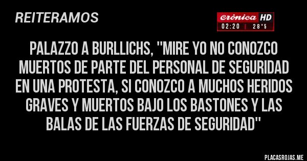 Placas Rojas - palazzo a burllichs, ''mire yo no conozco muertos de parte del personal de seguridad en una protesta, si conozco a muchos heridos graves y muertos bajo los bastones y las balas de las fuerzas de seguridad''