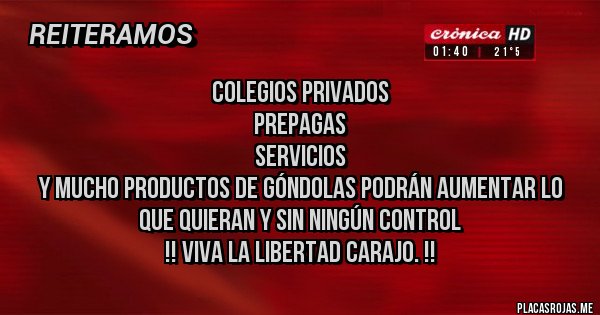 Placas Rojas - Colegios privados
Prepagas
Servicios
Y mucho productos de góndolas podrán aumentar lo que quieran y sin ningún control
!! Viva la libertad carajo. !!