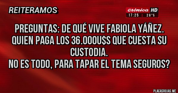 Placas Rojas - Preguntas: de qué vive Fabiola Yáñez.
Quien paga los 36.000u$s que cuesta su custodia.
No es todo, para tapar el tema seguros?