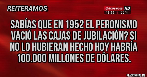 Placas Rojas - Sabías que en 1952 el peronismo vació las cajas de jubilación? Si no lo hubieran hecho hoy habría 100.000 millones de dólares.