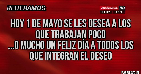 Placas Rojas - Hoy 1 de mayo se les desea a los que trabajan poco
...o mucho un feliz día a todos los que integran El deseo