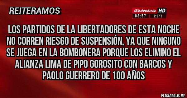 Placas Rojas - Los partidos de la Libertadores de esta noche no corren riesgo de suspensión, ya que ninguno se juega en la bombonera porque los elimino el Alianza Lima de Pipo Gorosito con Barcos y Paolo Guerrero de 100 años