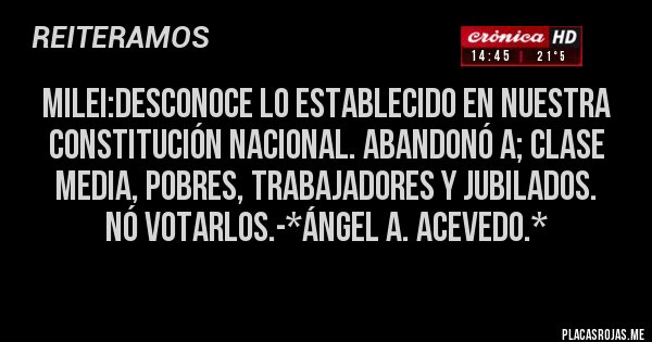 Placas Rojas - Milei:Desconoce lo establecido en Nuestra Constitución Nacional. Abandonó a; Clase Media, Pobres, Trabajadores y Jubilados. NÓ VOTARLOS.-*Ángel A. Acevedo.*