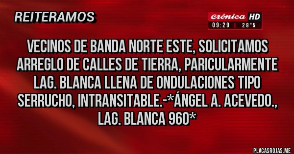 Placas Rojas - Vecinos de Banda Norte Este, solicitamos Arreglo de calles de tierra, paricularmente Lag. Blanca LLENA DE ONDULACIONES TIPO SERRUCHO, INTRANSITABLE.-*Ángel A. Acevedo., LAG. BLANCA 960*
