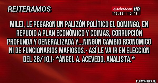 Placas Rojas - Milei, le pegaron un palizón político el Domingo, en REPUDIO A PLAN ECONÓMICO Y COIMAS, CORRUPCIÓN PROFUNDA Y GENERALIZADA Y...NINGÚN CAMBIO RCONÓMICO NI DE FUNCIONARIOS MAFIOSOS.- Así le va ir en elección del 26/10.!- *Ángel A. Acevedo, Analista.*
