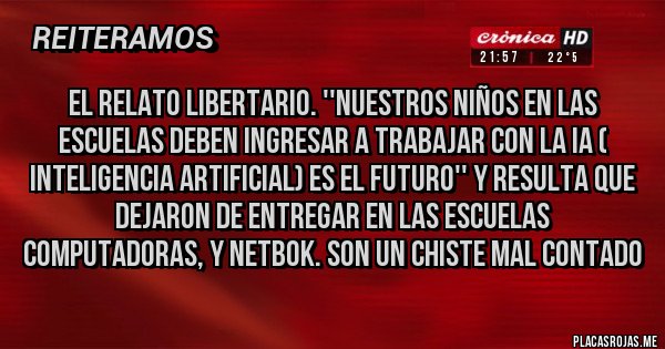 Placas Rojas - EL RELATO LIBERTARIO. ''NUESTROS NIÑOS EN LAS ESCUELAS DEBEN INGRESAR A TRABAJAR CON LA IA ( INTELIGENCIA ARTIFICIAL) ES EL FUTURO'' Y RESULTA QUE DEJARON DE ENTREGAR EN LAS ESCUELAS COMPUTADORAS, Y NETBOK. SON UN CHISTE MAL CONTADO