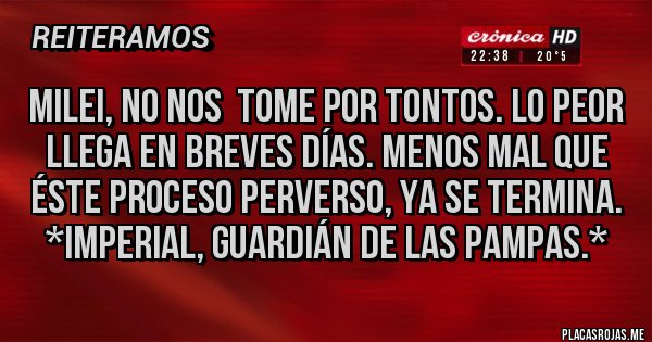 Placas Rojas - Milei, No nos  tome por tontos. LO PEOR LLEGA EN BREVES DÍAS. MENOS MAL QUE ÉSTE PROCESO PERVERSO, YA SE TERMINA. *Imperial, Guardián de las Pampas.*
