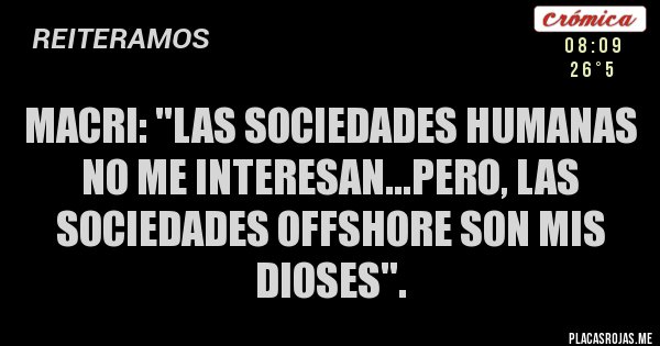 Placas Rojas - MACRI: ''LAS SOCIEDADES HUMANAS NO ME INTERESAN...PERO, LAS SOCIEDADES OFFSHORE SON MIS DIOSES''.