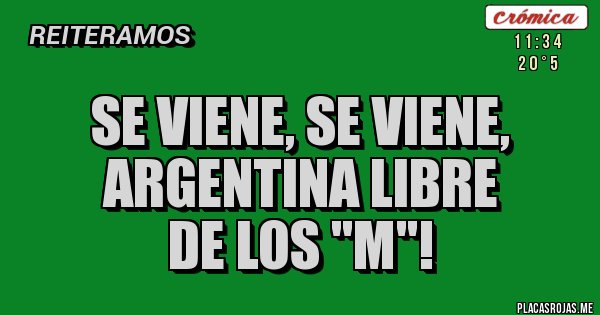 Placas Rojas - SE VIENE, SE VIENE,
ARGENTINA LIBRE
DE LOS ''M''! Placas Rojas - SE VIENE, SE VIENE,
ARGENTINA LIBRE
DE LOS ''M''!