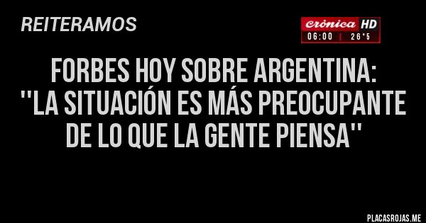 Placas Rojas - FORBES HOY SOBRE ARGENTINA: 
''La situación es más preocupante 
de lo que la gente piensa''