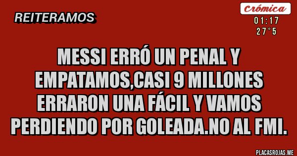 Placas Rojas - Messi erró un penal y empatamos,casi 9 millones erraron una fácil y vamos perdiendo por goleada.No al FMI.