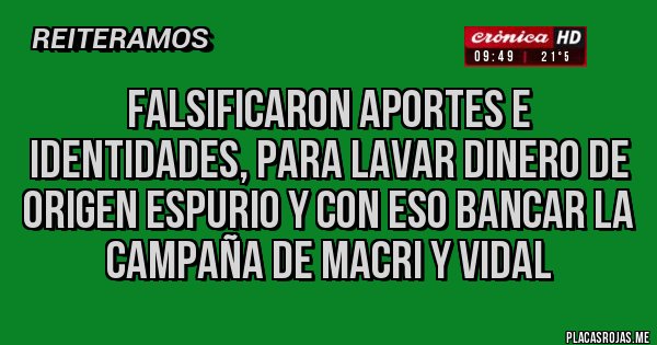 Placas Rojas - FALSIFICARON APORTES E IDENTIDADES, PARA LAVAR DINERO DE ORIGEN ESPURIO Y CON ESO BANCAR LA CAMPAÑA DE MACRI Y VIDAL 