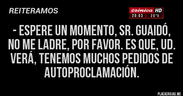 Placas Rojas - - Espere un momento, Sr. Guaidó, no me ladre, por favor. Es que, Ud. verá, tenemos muchos pedidos de Autoproclamación.