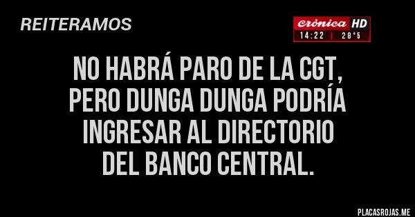 Placas Rojas - NO HABRÁ PARO DE LA CGT, 
PERO DUNGA DUNGA PODRÍA 
INGRESAR AL DIRECTORIO 
DEL BANCO CENTRAL.