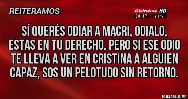 Placas Rojas - Sí querés odiar a macri, odialo, estas en tu derecho. pero si ese odio te lleva a ver en cristina a alguien capaz, sos un pelotudo sin retorno.