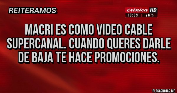 Placas Rojas - Macri es como Video Cable Supercanal. Cuando queres darle de baja te hace promociones.