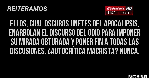 Placas Rojas - Ellos, cual oscuros jinetes del Apocalipsis, enarbolan el discurso del odio para imponer su mirada obturada y poner fin a todas las discusiones. ¿Autocrítica macrista? Nunca.