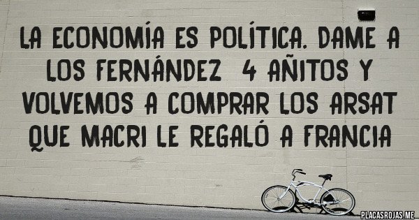 Placas Rojas - La economía es política. Dame a los FERNÁNDEZ  4 añitos y volvemos a comprar los Arsat que Macri le regaló a Francia