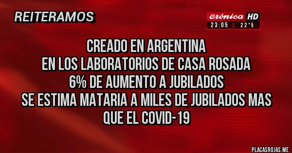 Placas Rojas - CREADO EN ARGENTINA
EN LOS LABORATORIOS DE CASA ROSADA
6% DE AUMENTO A JUBILADOS
SE ESTIMA MATARIA A MILES DE JUBILADOS MAS QUE EL COVID-19