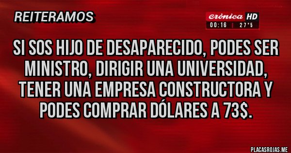 Placas Rojas - SI SOS HIJO DE DESAPARECIDO, PODES SER MINISTRO, DIRIGIR UNA UNIVERSIDAD, TENER UNA EMPRESA CONSTRUCTORA Y PODES COMPRAR DÓLARES A 73$.