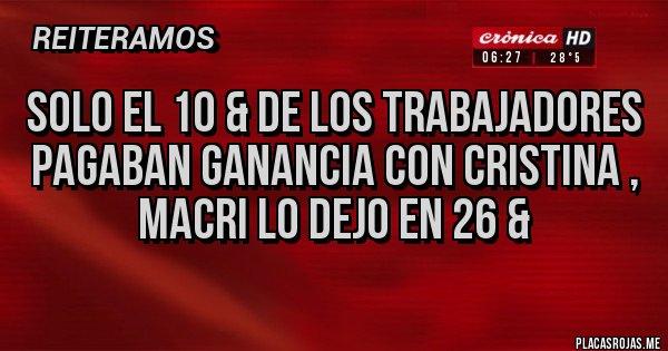 Placas Rojas - Solo el 10 & de los trabajadores pagaban ganancia con Cristina , Macri lo dejo en 26 & Placas Rojas - Solo el 10 & de los trabajadores pagaban ganancia con Cristina , Macri lo dejo en 26 &
