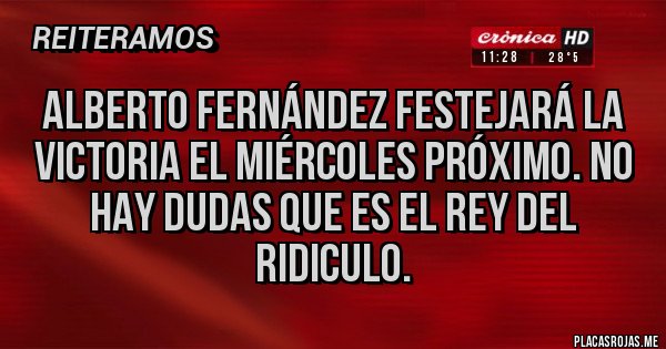 Placas Rojas - Alberto Fernández festejará la victoria el miércoles próximo. No hay dudas que es el rey del ridiculo.