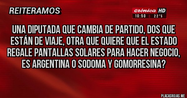 Placas Rojas - Una diputada que cambia de partido, dos que están de viaje, otra que quiere que el estado regale pantallas solares para hacer negocio, es argentina o sodoma y gomorresina? Placas Rojas - Una diputada que cambia de partido, dos que están de viaje, otra que quiere que el estado regale pantallas solares para hacer negocio, es argentina o sodoma y gomorresina?