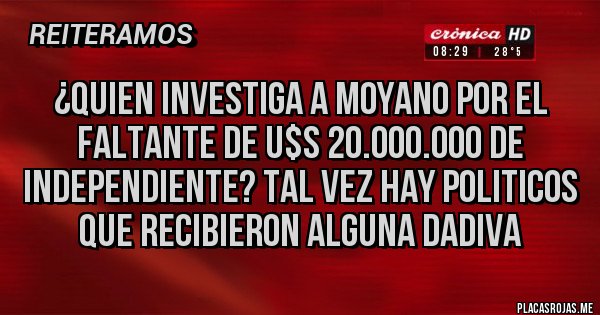 Placas Rojas - ¿QUIEN INVESTIGA A MOYANO POR EL FALTANTE DE U$S 20.000.000 DE INDEPENDIENTE? TAL VEZ HAY POLITICOS QUE RECIBIERON ALGUNA DADIVA