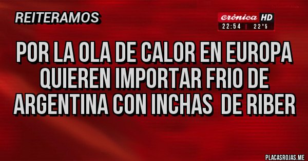 Placas Rojas - POR LA OLA DE CALOR EN EUROPA QUIEREN IMPORTAR FRIO DE ARGENTINA CON INCHAS  DE RIBER