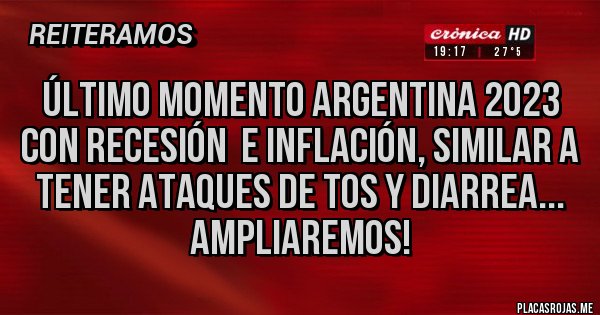 Placas Rojas - Último Momento Argentina 2023 con Recesión  e Inflación, similar a tener ataques de tos y diarrea... ampliaremos!