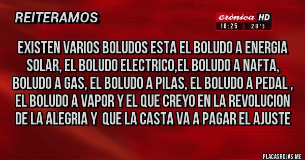 Placas Rojas - existen varios boludos esta el boludo a energia solar, el boludo electrico,el boludo a nafta, boludo a gas, el boludo a pilas, el boludo a pedal , el boludo a vapor y el que creyo en la revolucion de la alegria y  que la casta va a pagar el ajuste